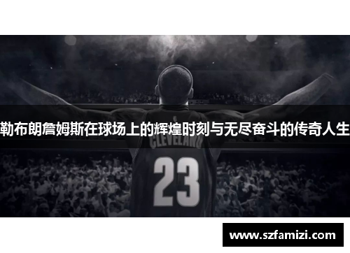 勒布朗詹姆斯在球场上的辉煌时刻与无尽奋斗的传奇人生
