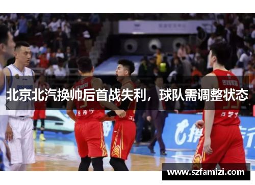 北京北汽换帅后首战失利，球队需调整状态