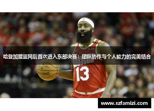 哈登加盟篮网后首次进入东部决赛：团队协作与个人能力的完美结合