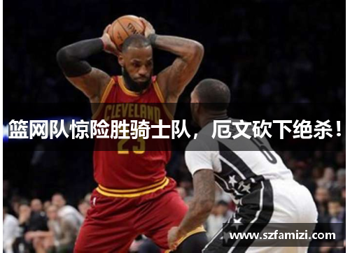 篮网队惊险胜骑士队，厄文砍下绝杀！