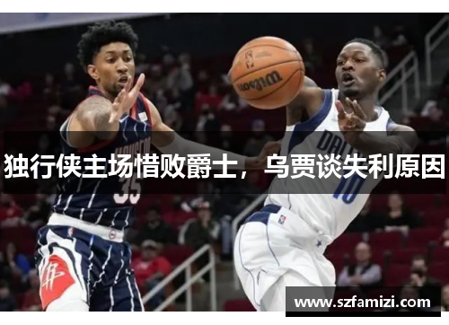 独行侠主场惜败爵士，乌贾谈失利原因