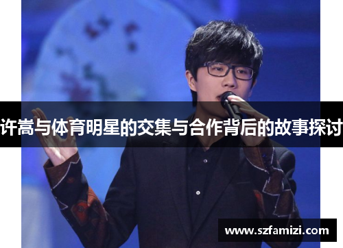 许嵩与体育明星的交集与合作背后的故事探讨