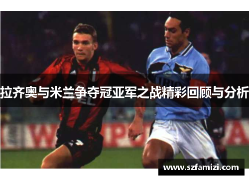 拉齐奥与米兰争夺冠亚军之战精彩回顾与分析