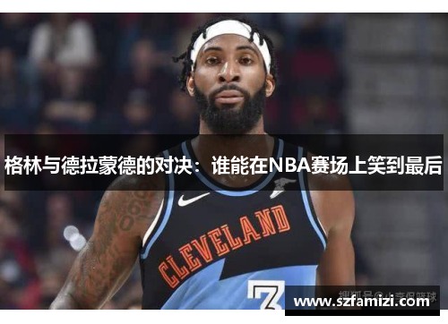 格林与德拉蒙德的对决：谁能在NBA赛场上笑到最后