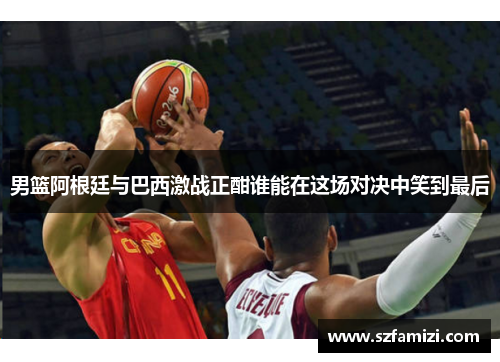 男篮阿根廷与巴西激战正酣谁能在这场对决中笑到最后