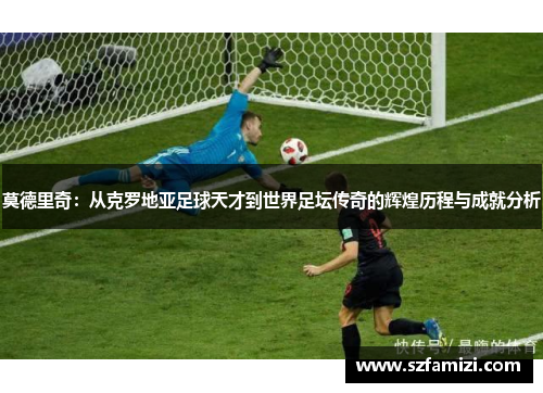 莫德里奇：从克罗地亚足球天才到世界足坛传奇的辉煌历程与成就分析