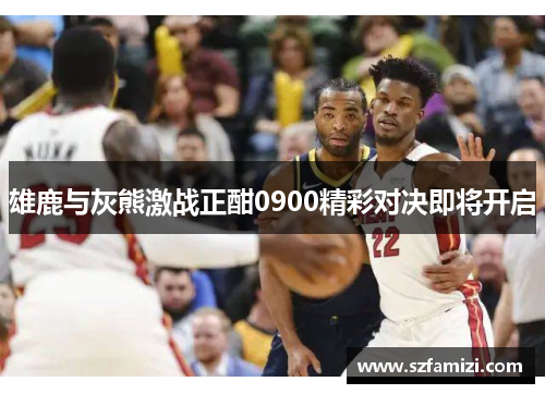 雄鹿与灰熊激战正酣0900精彩对决即将开启