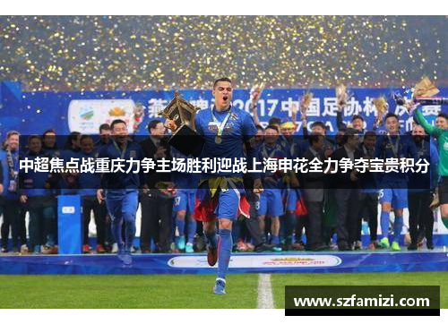中超焦点战重庆力争主场胜利迎战上海申花全力争夺宝贵积分