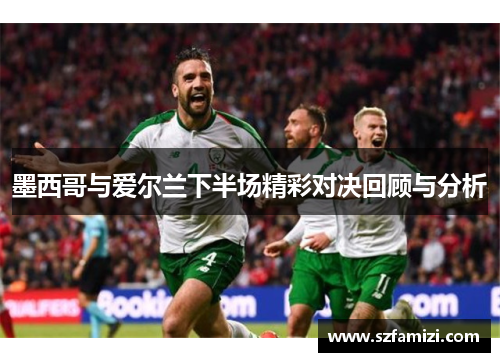 墨西哥与爱尔兰下半场精彩对决回顾与分析