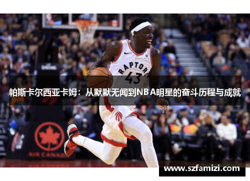 帕斯卡尔西亚卡姆：从默默无闻到NBA明星的奋斗历程与成就