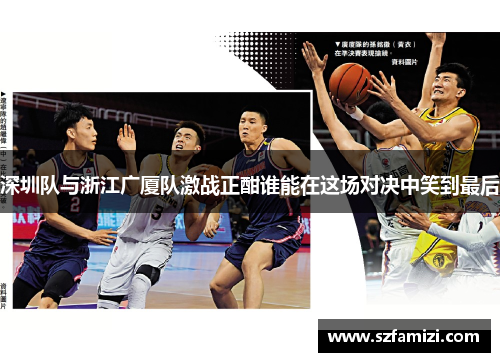 深圳队与浙江广厦队激战正酣谁能在这场对决中笑到最后