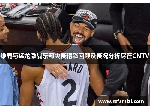 雄鹿与猛龙激战东部决赛精彩回顾及赛况分析尽在CNTV