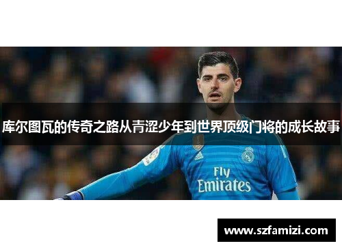 库尔图瓦的传奇之路从青涩少年到世界顶级门将的成长故事